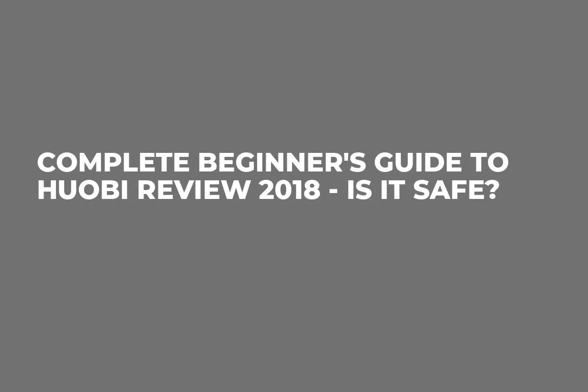 Complete Beginner's Guide to Huobi Review 2018 - Is it Safe?