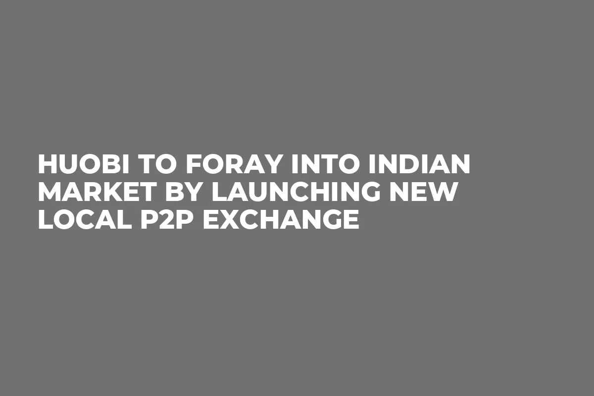 Huobi to Foray Into Indian Market by Launching New Local P2P Exchange 