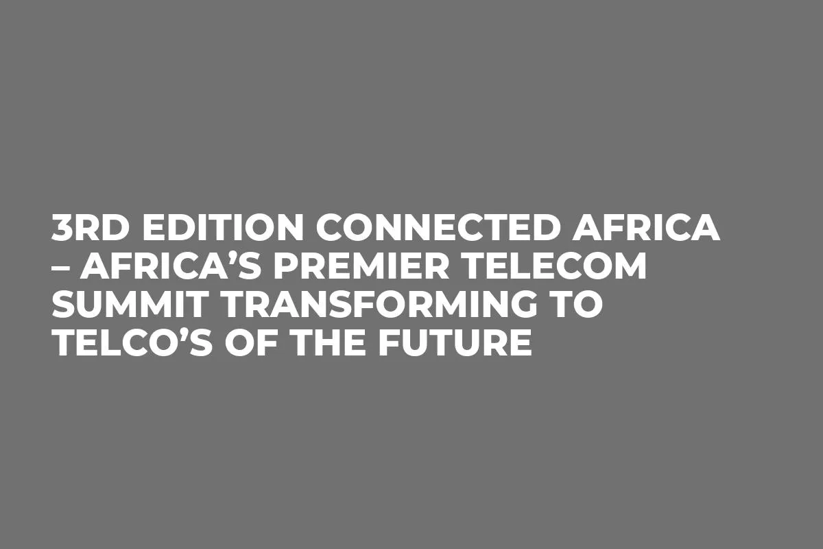 3rd Edition Connected Africa – Africa’s Premier Telecom Summit Transforming to Telco’s of the Future
