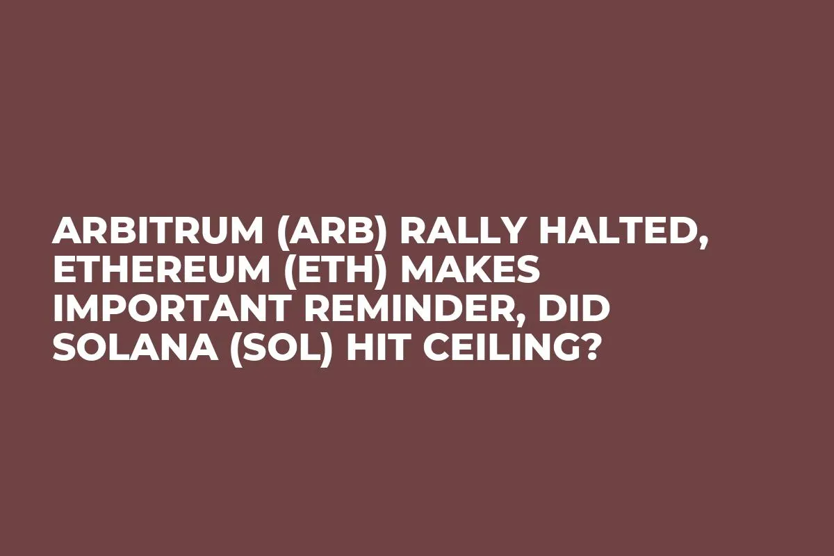 Arbitrum (ARB) Rally Halted, Ethereum (ETH) Makes Important Reminder, Did Solana (SOL) Hit Ceiling?