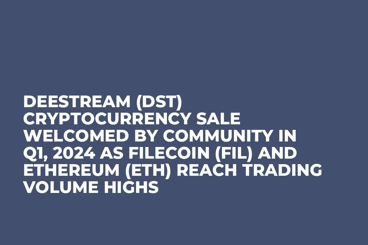 DeeStream (DST) Cryptocurrency Sale Welcomed by Community in Q1, 2024 as Filecoin (FIL) and Ethereum (ETH) Reach Trading Volume Highs