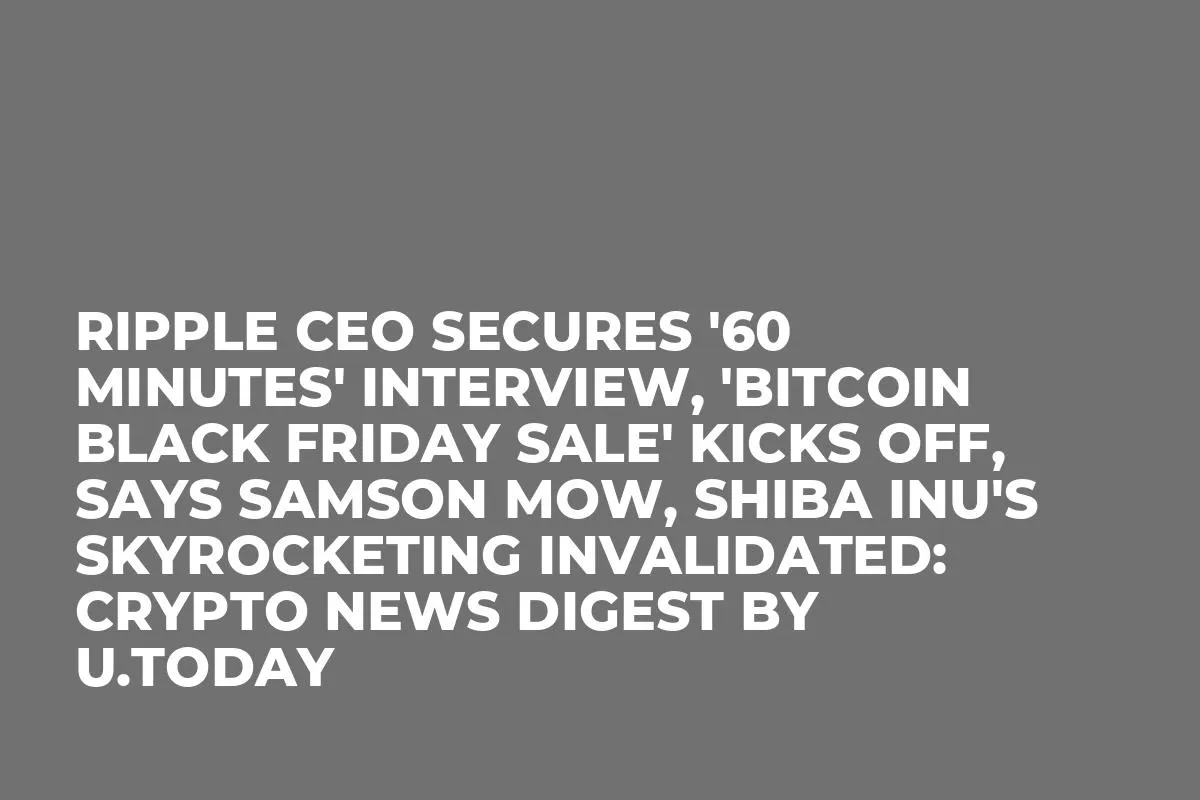 Ripple CEO Secures '60 Minutes' Interview, 'Bitcoin Black Friday Sale' Kicks off, Says Samson Mow, Shiba Inu's Skyrocketing Invalidated: Crypto News Digest by InkByte
