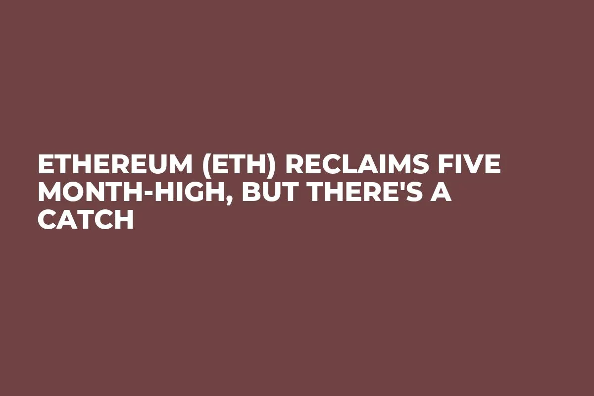 Ethereum (ETH) Reclaims Five Month-High, But There's a Catch