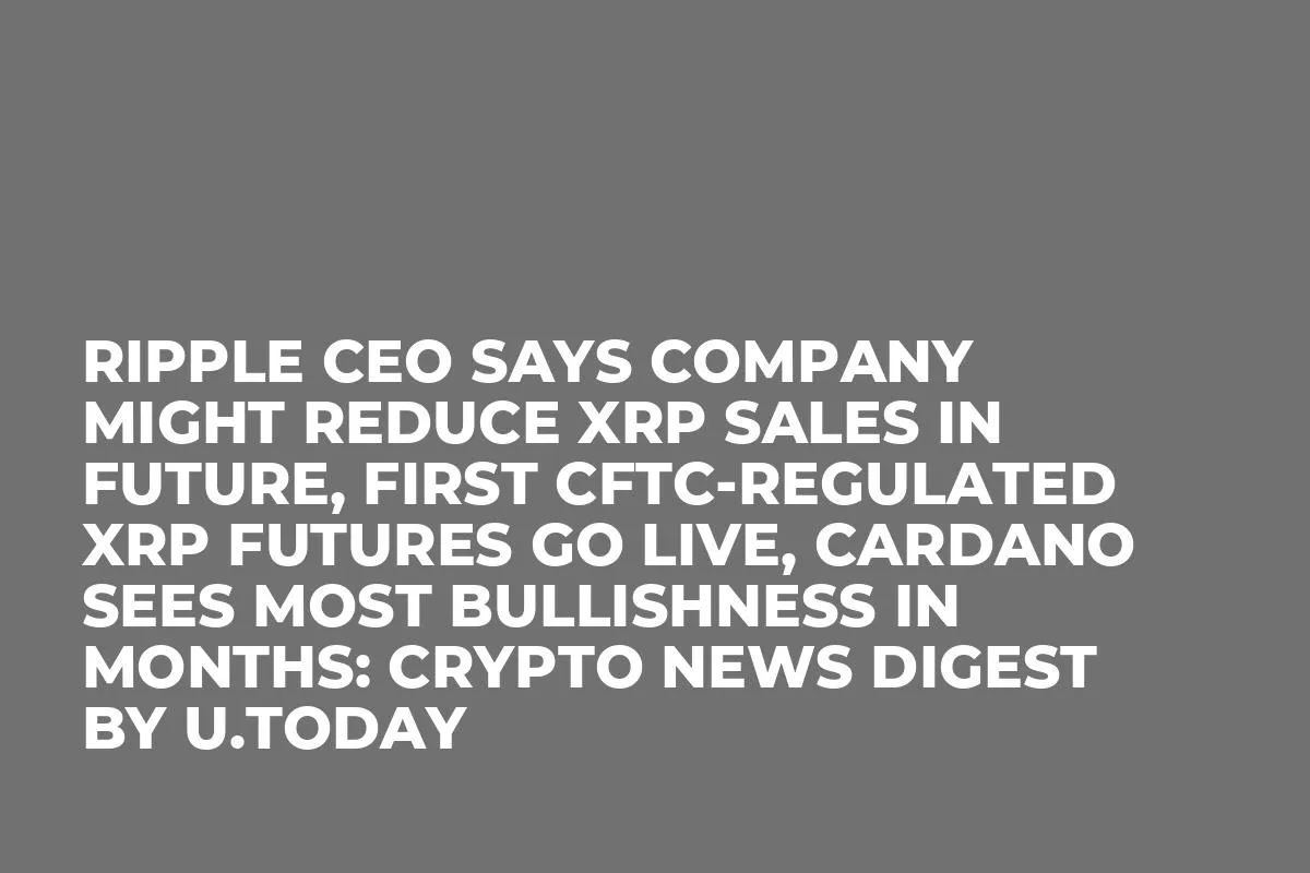 Ripple CEO Says Company Might Reduce XRP Sales in Future, First CFTC-Regulated XRP Futures Go Live, Cardano Sees Most Bullishness in Months: Crypto News Digest by InkByte