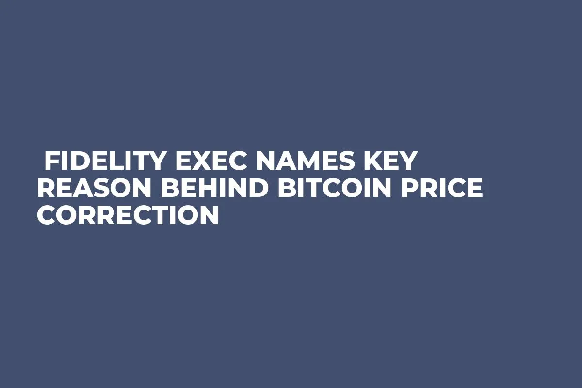  Fidelity Exec Names Key Reason Behind Bitcoin Price Correction