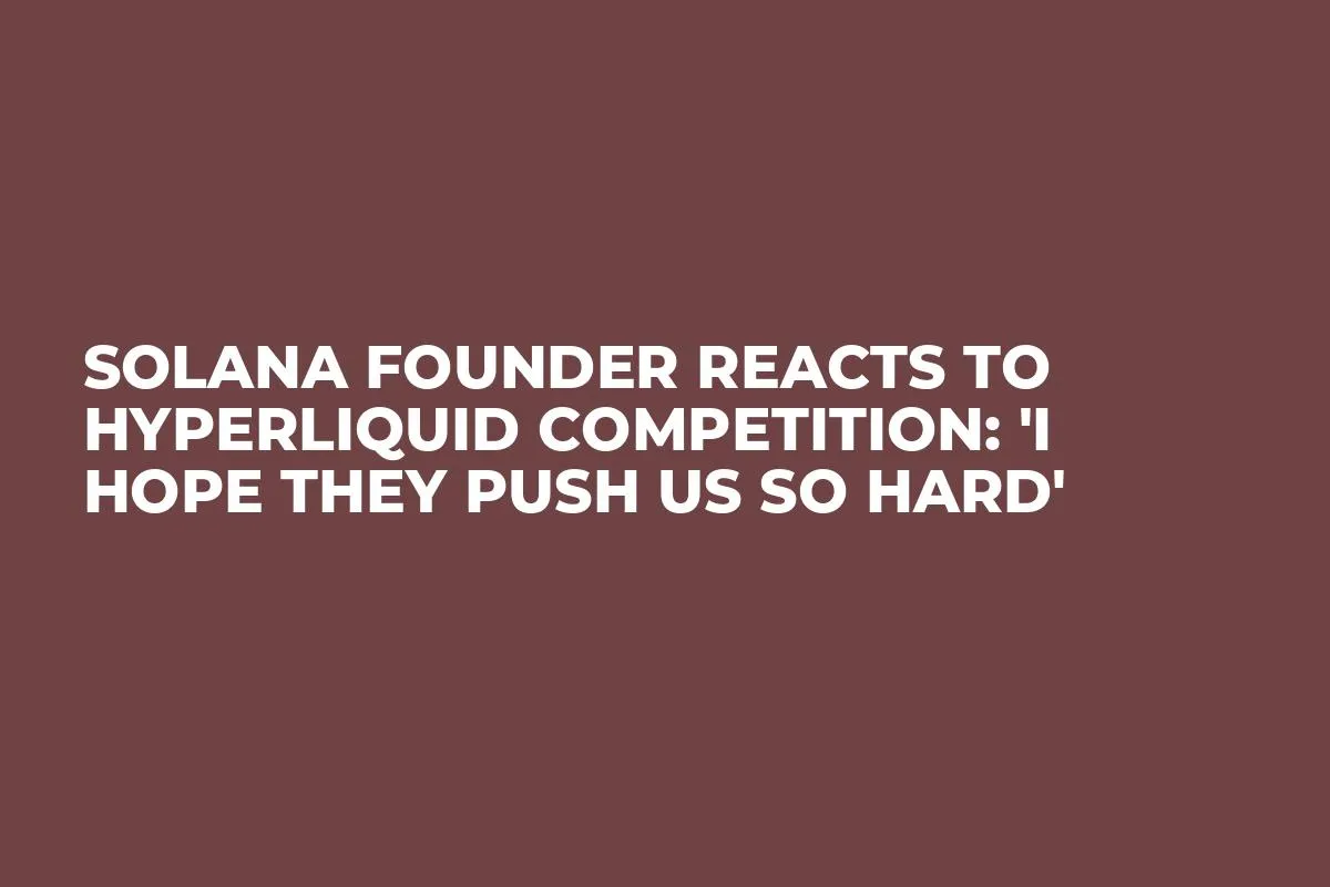 Solana Founder Reacts to HyperLiquid Competition: 'I Hope They Push Us So Hard'