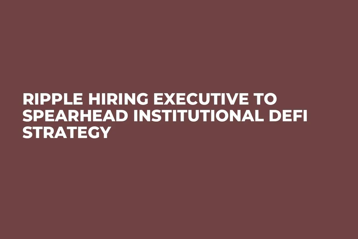 Ripple Hiring Executive to Spearhead Institutional DeFi Strategy