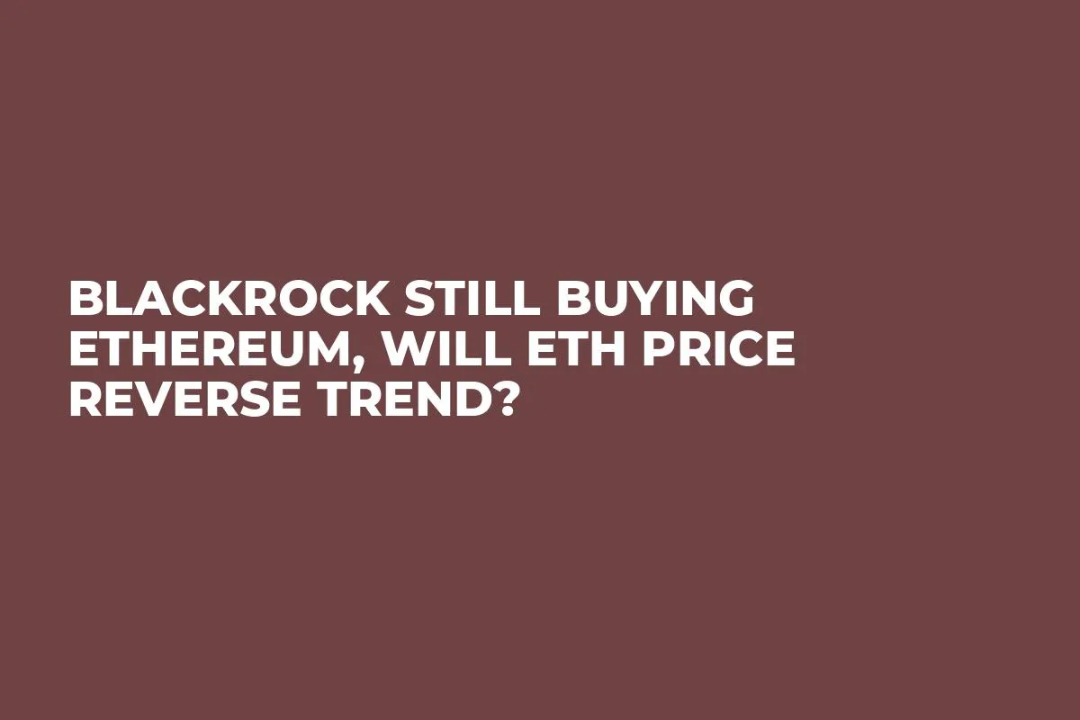 BlackRock Still Buying Ethereum, Will ETH Price Reverse Trend?