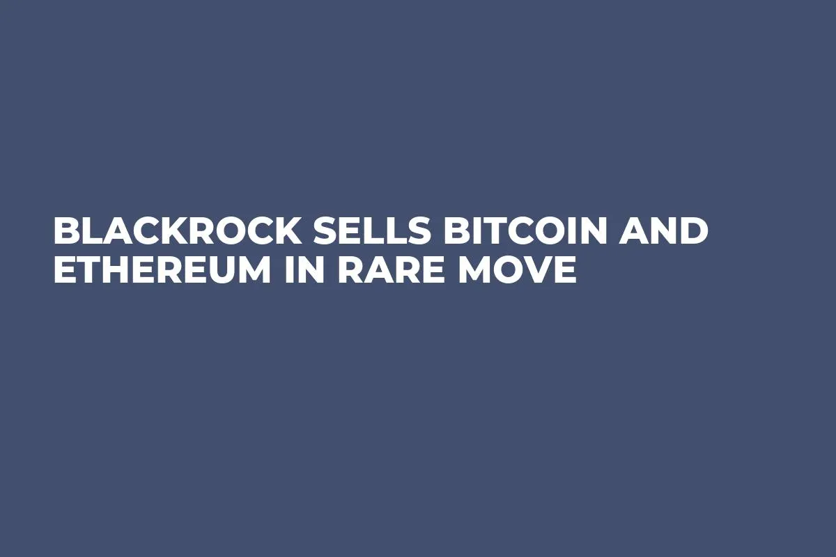 BlackRock Sells Bitcoin and Ethereum in Rare Move
