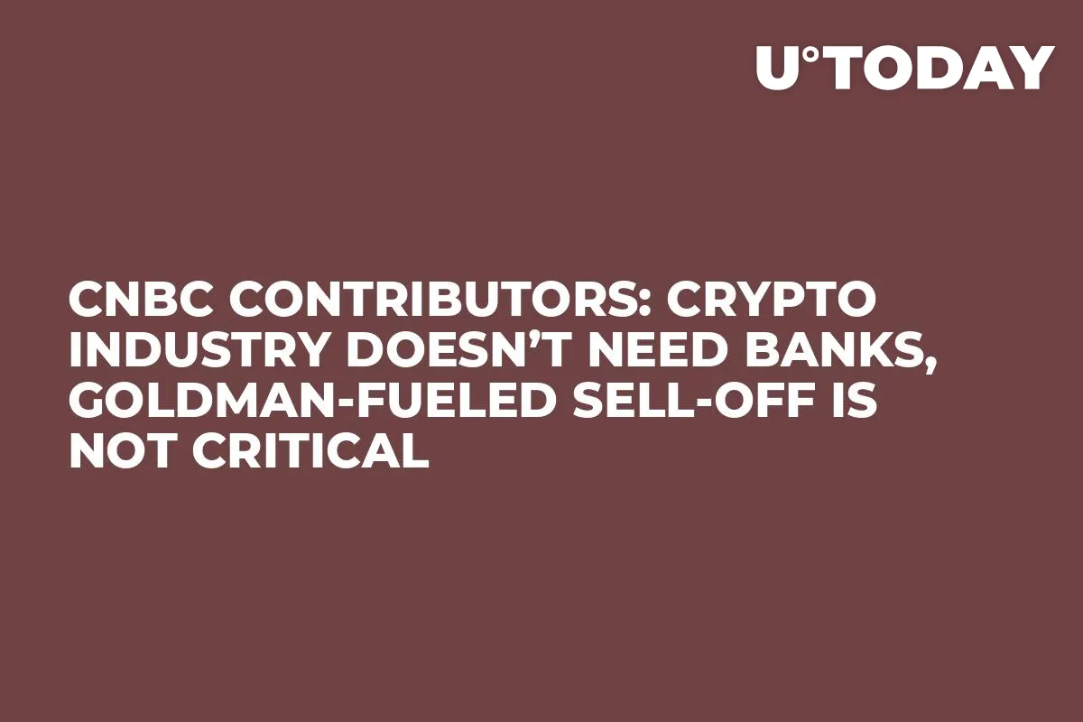 CNBC Contributors: Crypto Industry Doesn’t Need Banks, Goldman-Fueled Sell-Off Is Not Critical         