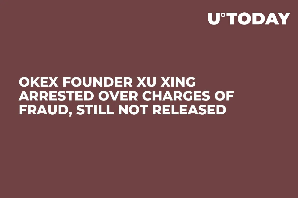 OKEx Founder Xu Xing Arrested Over Charges of Fraud, Still Not Released