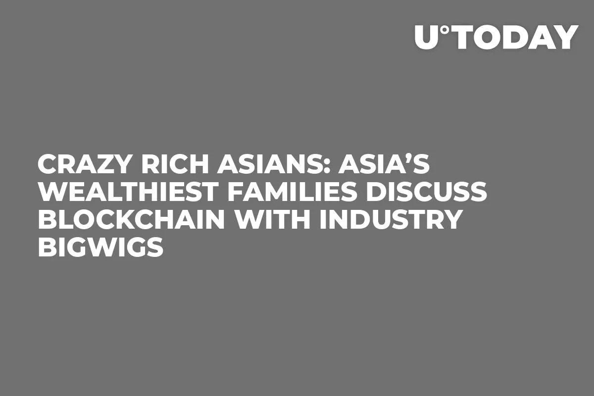 Crazy Rich Asians: Asia’s Wealthiest Families Discuss Blockchain with Industry Bigwigs 