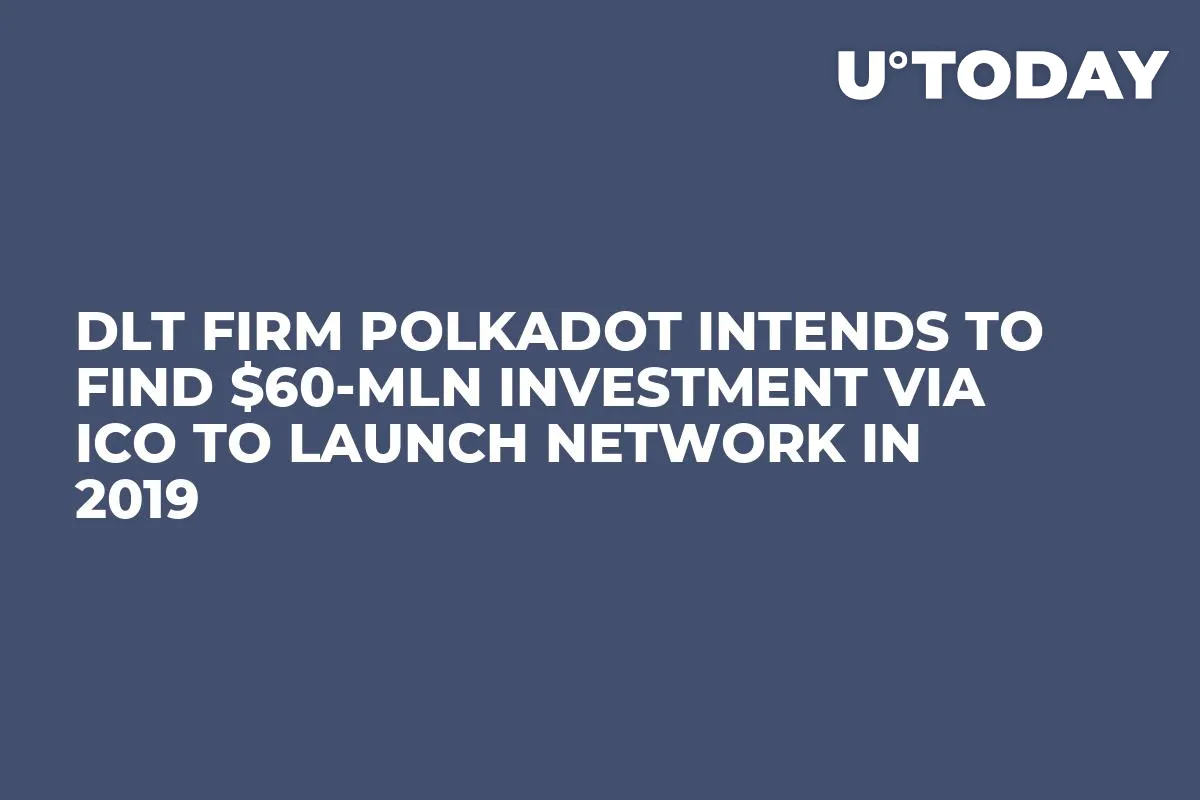 DLT Firm Polkadot Intends to Find $60-Mln Investment via ICO to Launch Network in 2019