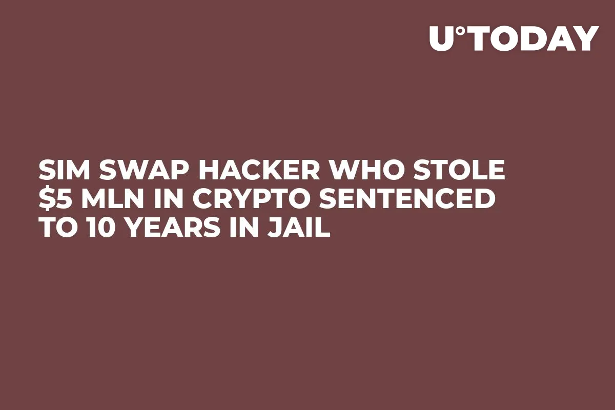 SIM Swap Hacker Who Stole $5 Mln in Crypto Sentenced to 10 YEARS in Jail