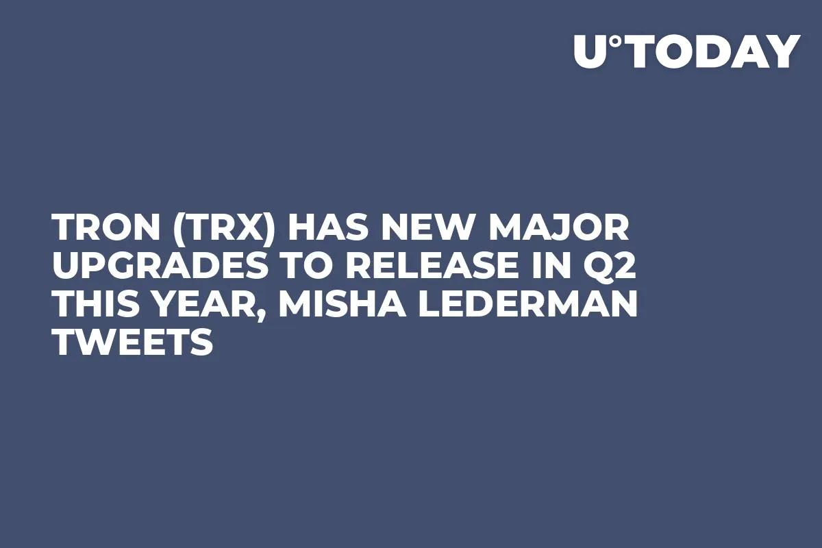 Tron (TRX) Has New Major Upgrades to Release in Q2 This Year, Misha Lederman Tweets
