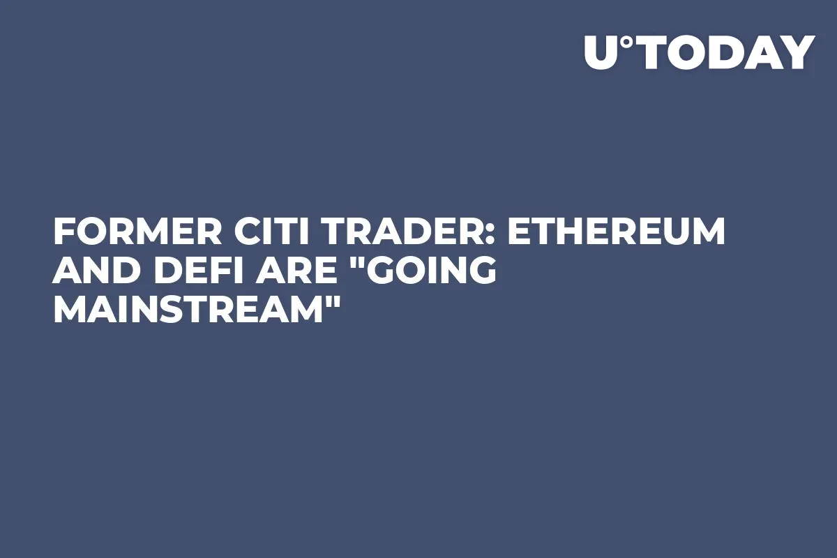 Former Citi Trader: Ethereum and DeFi are "Going Mainstream"