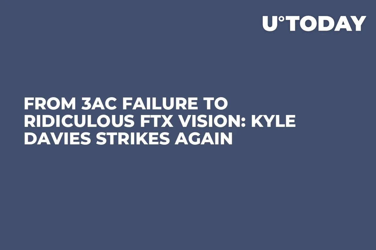 From 3AC Failure to Ridiculous FTX Vision: Kyle Davies Strikes Again