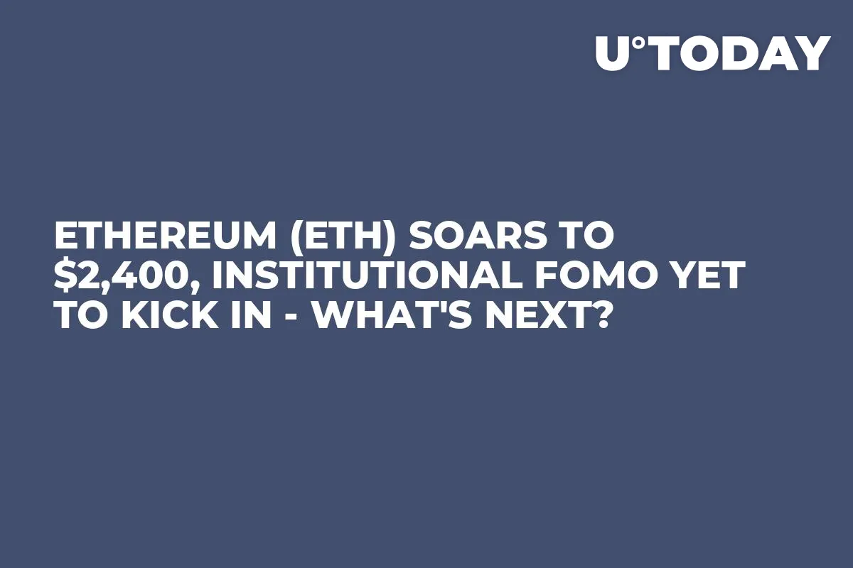 Ethereum (ETH) Soars to $2,400, Institutional FOMO Yet to Kick In - What's Next?