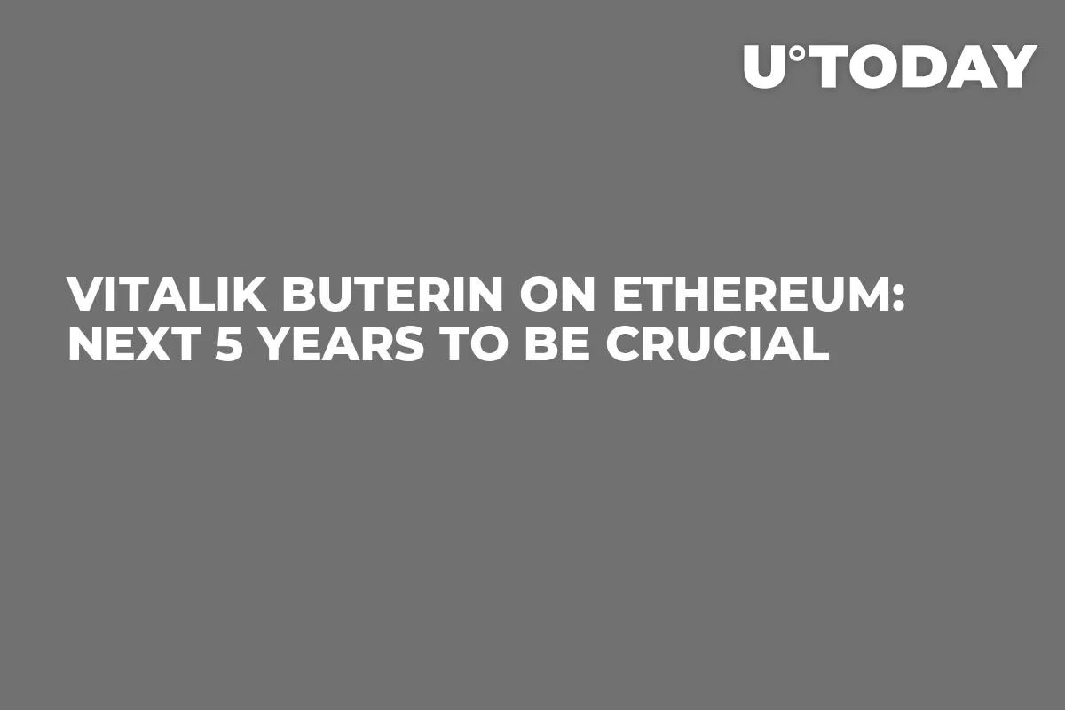 Vitalik Buterin on Ethereum: Next 5 Years to Be Crucial